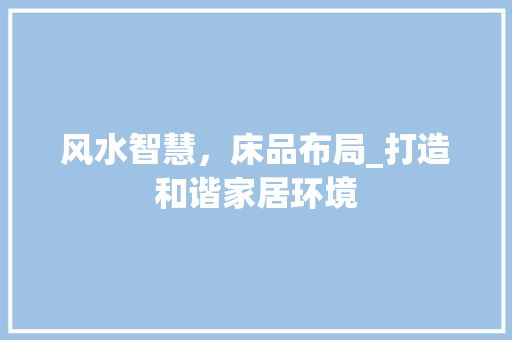 风水智慧，床品布局_打造和谐家居环境