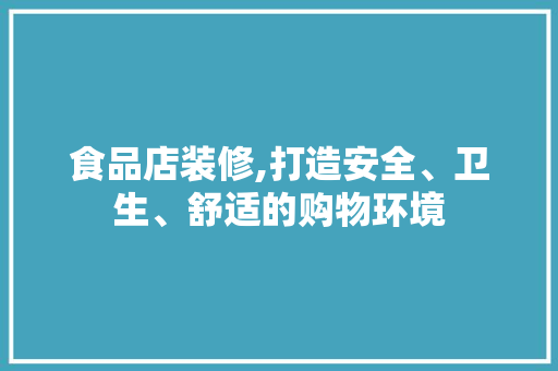 食品店装修,打造安全、卫生、舒适的购物环境