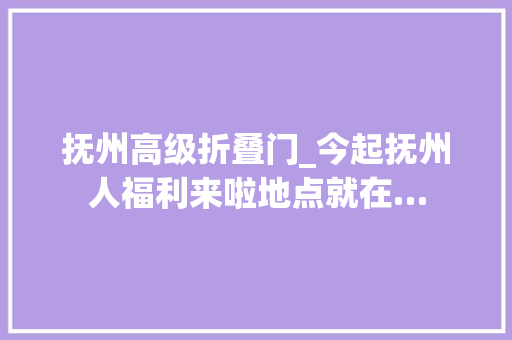抚州高级折叠门_今起抚州人福利来啦地点就在…