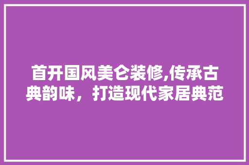 首开国风美仑装修,传承古典韵味，打造现代家居典范