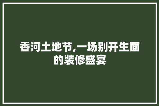 香河土地节,一场别开生面的装修盛宴