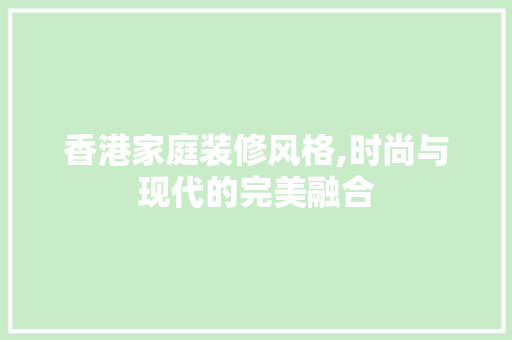 香港家庭装修风格,时尚与现代的完美融合