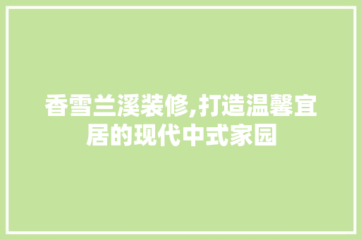 香雪兰溪装修,打造温馨宜居的现代中式家园
