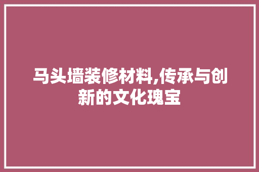 马头墙装修材料,传承与创新的文化瑰宝