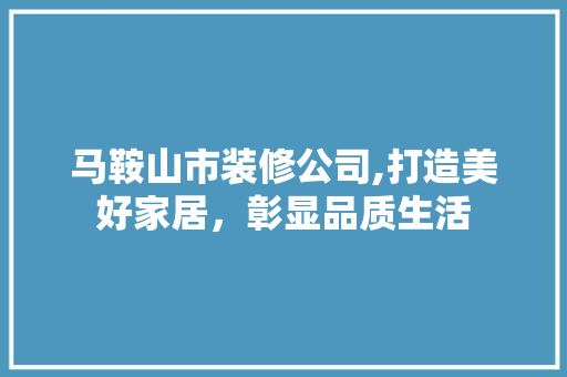 马鞍山市装修公司,打造美好家居，彰显品质生活