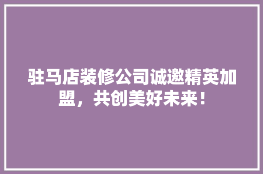 驻马店装修公司诚邀精英加盟，共创美好未来！