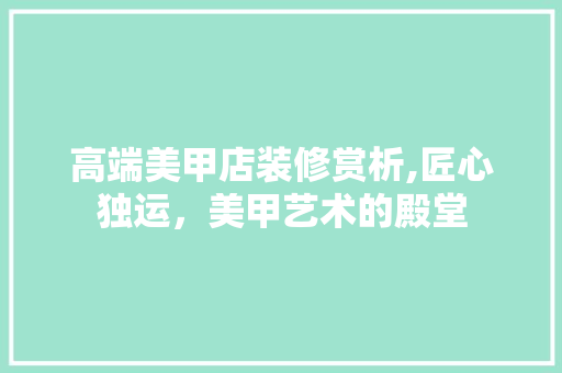 高端美甲店装修赏析,匠心独运，美甲艺术的殿堂