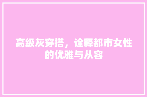 高级灰穿搭，诠释都市女性的优雅与从容