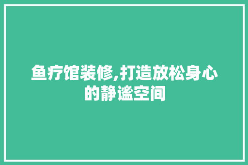 鱼疗馆装修,打造放松身心的静谧空间