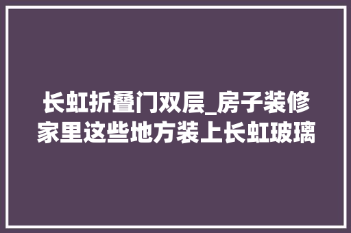 长虹折叠门双层_房子装修家里这些地方装上长虹玻璃一欠妥心就被美到了