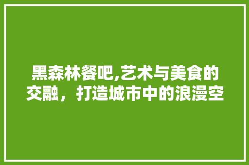 黑森林餐吧,艺术与美食的交融，打造城市中的浪漫空间