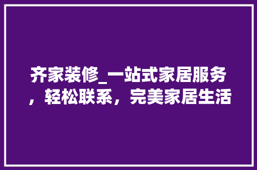 齐家装修_一站式家居服务，轻松联系，完美家居生活触手可及