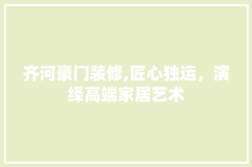 齐河豪门装修,匠心独运，演绎高端家居艺术