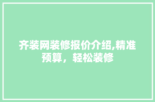 齐装网装修报价介绍,精准预算，轻松装修