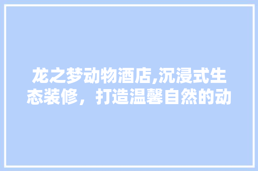 龙之梦动物酒店,沉浸式生态装修，打造温馨自然的动物家园