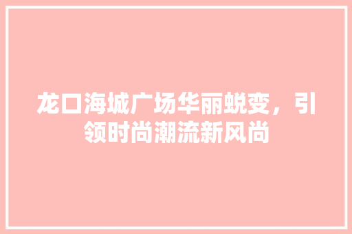 龙口海城广场华丽蜕变，引领时尚潮流新风尚