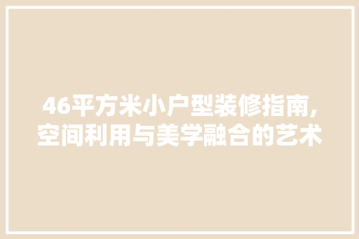 46平方米小户型装修指南,空间利用与美学融合的艺术