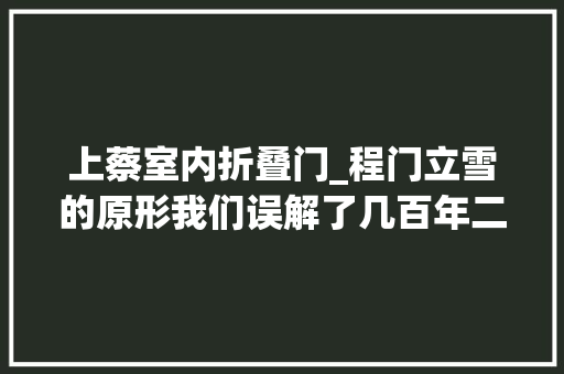 上蔡室内折叠门_程门立雪的原形我们误解了几百年二程桑梓纪念碑文也错了