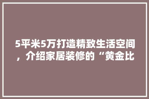5平米5万打造精致生活空间，介绍家居装修的“黄金比例”