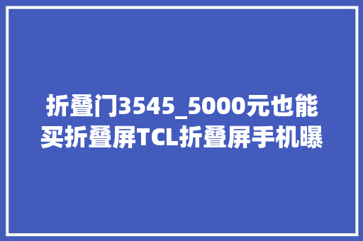 折叠门3545_5000元也能买折叠屏TCL折叠屏手机曝光