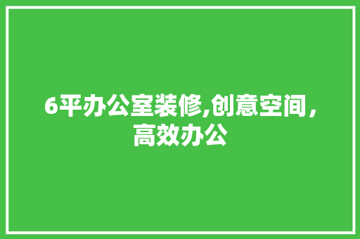 6平办公室装修,创意空间，高效办公