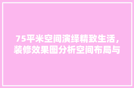 75平米空间演绎精致生活，装修效果图分析空间布局与设计美学