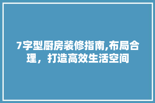 7字型厨房装修指南,布局合理，打造高效生活空间