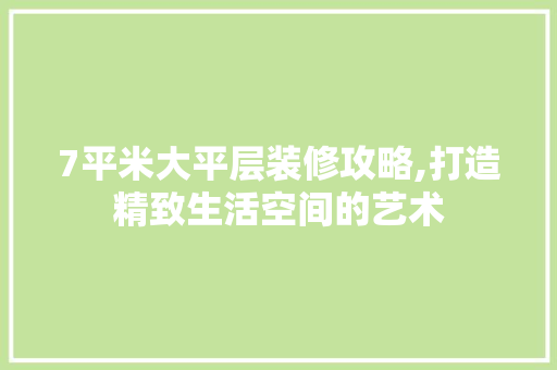 7平米大平层装修攻略,打造精致生活空间的艺术