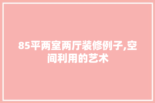 85平两室两厅装修例子,空间利用的艺术