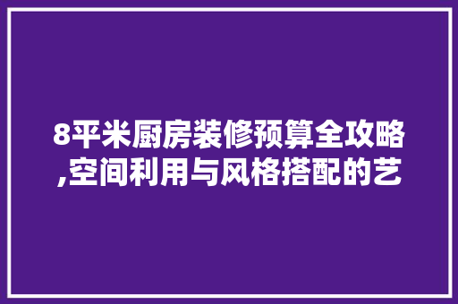 8平米厨房装修预算全攻略,空间利用与风格搭配的艺术
