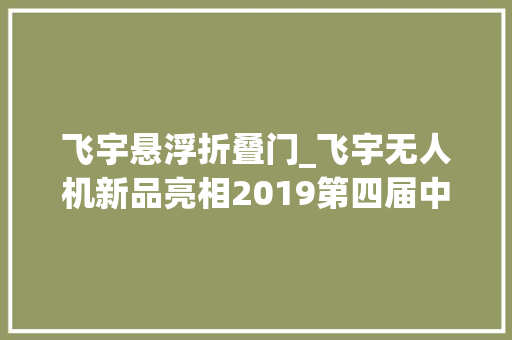 飞宇悬浮折叠门_飞宇无人机新品亮相2019第四届中国北京无人机家当博览会