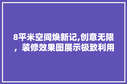 8平米空间焕新记,创意无限，装修效果图展示极致利用