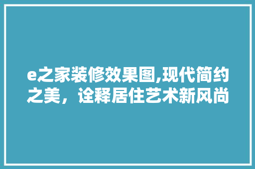 e之家装修效果图,现代简约之美，诠释居住艺术新风尚
