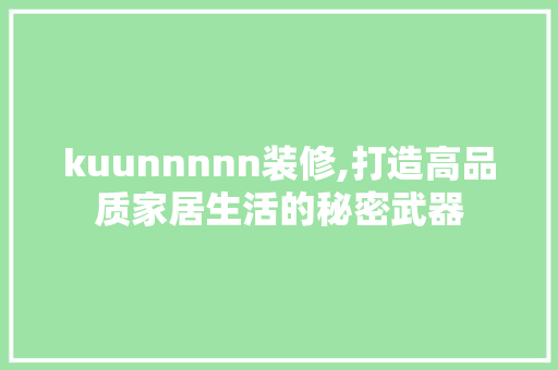 kuunnnnn装修,打造高品质家居生活的秘密武器