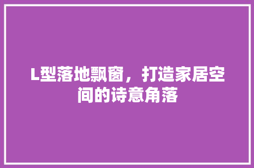 L型落地飘窗，打造家居空间的诗意角落