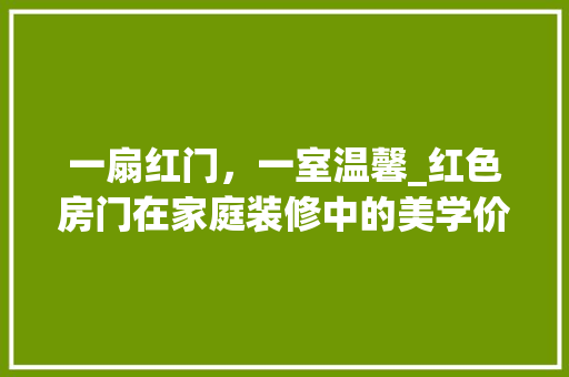 一扇红门，一室温馨_红色房门在家庭装修中的美学价值与应用