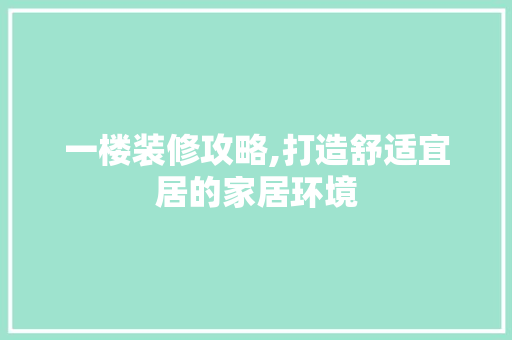 一楼装修攻略,打造舒适宜居的家居环境