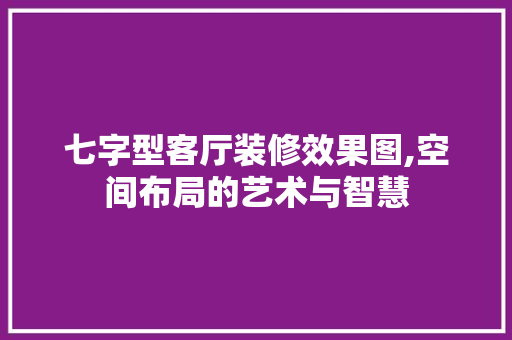 七字型客厅装修效果图,空间布局的艺术与智慧