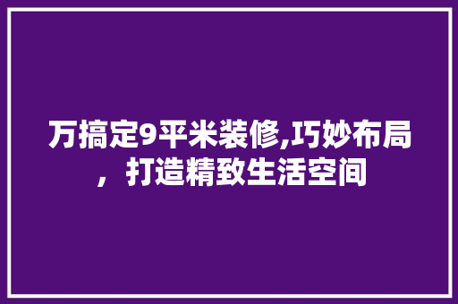 万搞定9平米装修,巧妙布局，打造精致生活空间