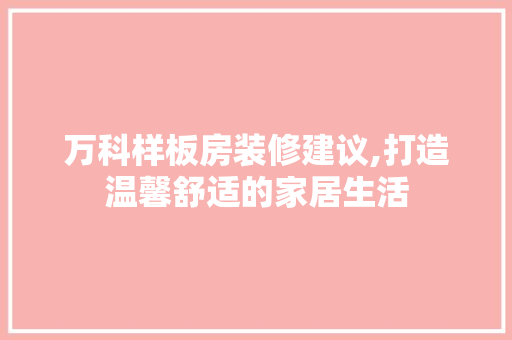 万科样板房装修建议,打造温馨舒适的家居生活
