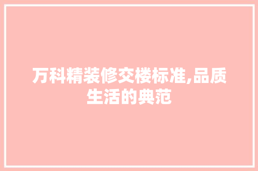 万科精装修交楼标准,品质生活的典范