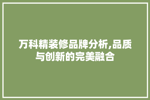 万科精装修品牌分析,品质与创新的完美融合