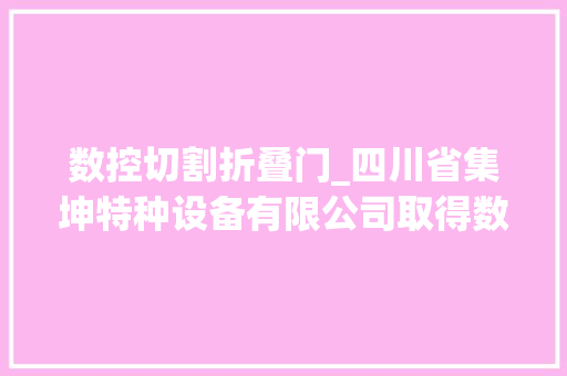 数控切割折叠门_四川省集坤特种设备有限公司取得数控切割机专利削减人防门型材切割过程中出现变形变色可能