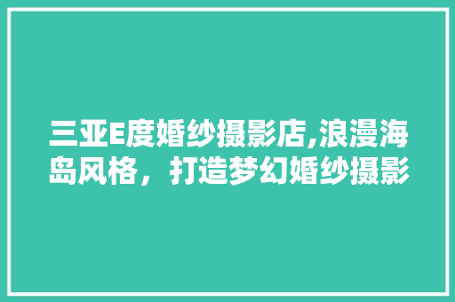 三亚E度婚纱摄影店,浪漫海岛风格，打造梦幻婚纱摄影新地标