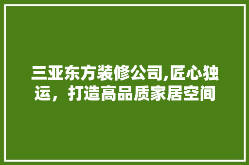 三亚东方装修公司,匠心独运，打造高品质家居空间
