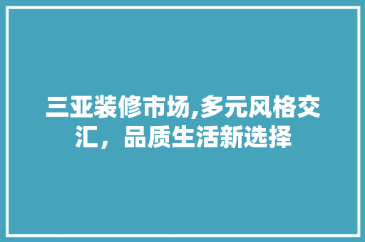 三亚装修市场,多元风格交汇，品质生活新选择