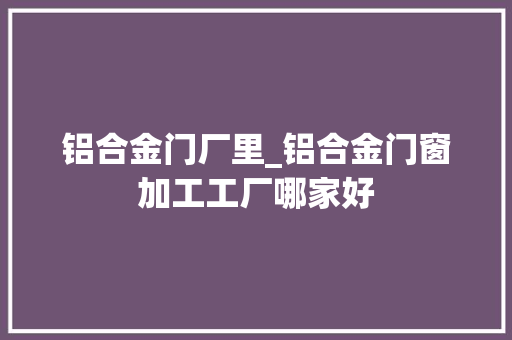 铝合金门厂里_铝合金门窗加工工厂哪家好