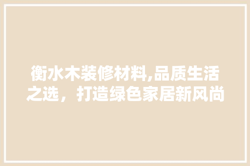 衡水木装修材料,品质生活之选，打造绿色家居新风尚