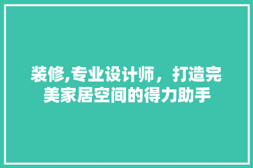 装修,专业设计师，打造完美家居空间的得力助手