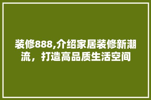 装修888,介绍家居装修新潮流，打造高品质生活空间